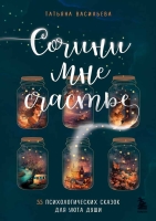 Татьяна Васильева «Сочини мне счастье. 55 психологических сказок для уюта души».